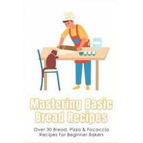Mastering Basic Bread Recipes : Over 30 Bread, Pizza & Focaccia Recipes For Beginner Bakers: How To Make The Tastiest And Healthiest Bread (Paperback)