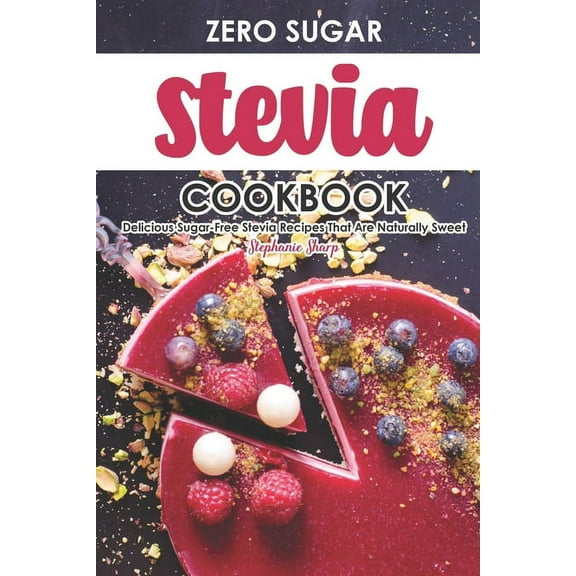 Zero Sugar Stevia Cookbook: Delicious Sugar-Free Stevia Recipes That Are Naturally Sweet, (Paperback)