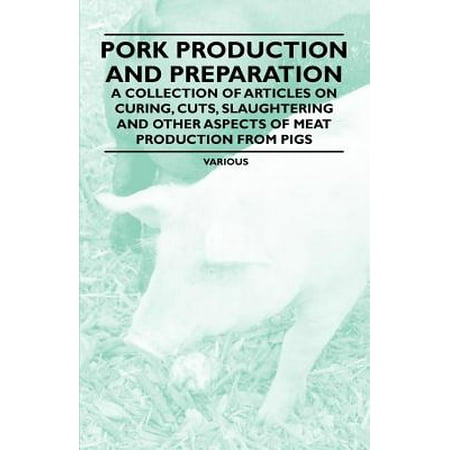 Pork Production and Preparation - A Collection of Articles on Curing, Cuts, Slaughtering and Other Aspects of Meat Production from Pigs -