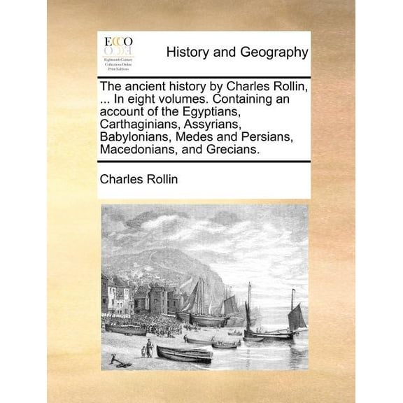 The Ancient History by Charles Rollin, ... in Eight Volumes. Containing an Account of the Egyptians, Carthaginians, Assyrians, Babylonians, Medes and Persians, Macedonians, and Grecians. (Paperback)