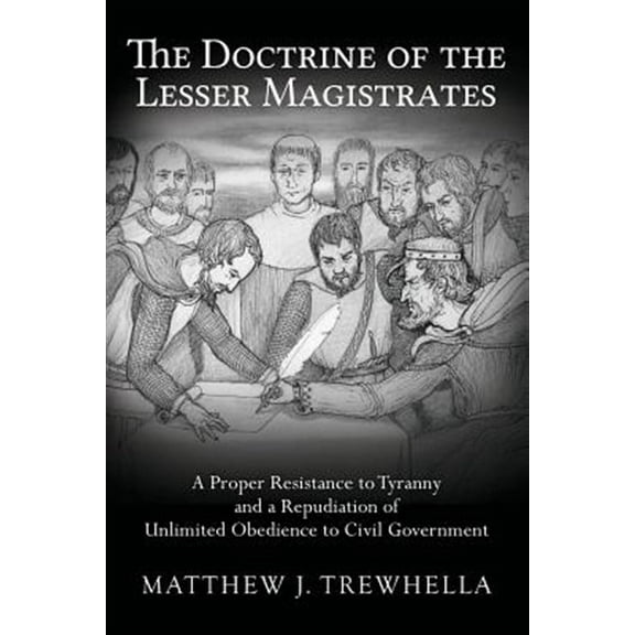 The Doctrine of the Lesser Magistrates: A Proper Resistance to Tyranny and a Repudiation of (Paperback) by Matthew J Trewhella
