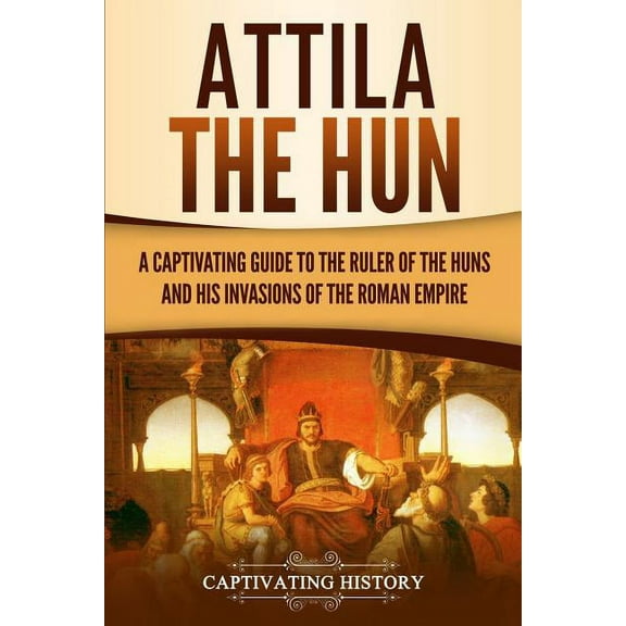 Attila the Hun: A Captivating Guide to the Ruler of the Huns and His Invasions of the Roman Empire, (Paperback)