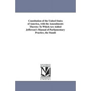 Constitution of the United States of America, with the Amendments Thereto: To Which Are Added Jefferson's Manual of Parliamentary Practice, the Standi (Paperback)