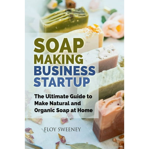 Soap Making Business Startup: The Ultimate Guide to Make Natural and Organic Soap at Home, (Paperback)