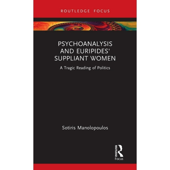 Routledge Focus on Mental Health Psychoanalysis and Euripides' Suppliant Women: A Tragic Reading of Politics, (Hardcover)