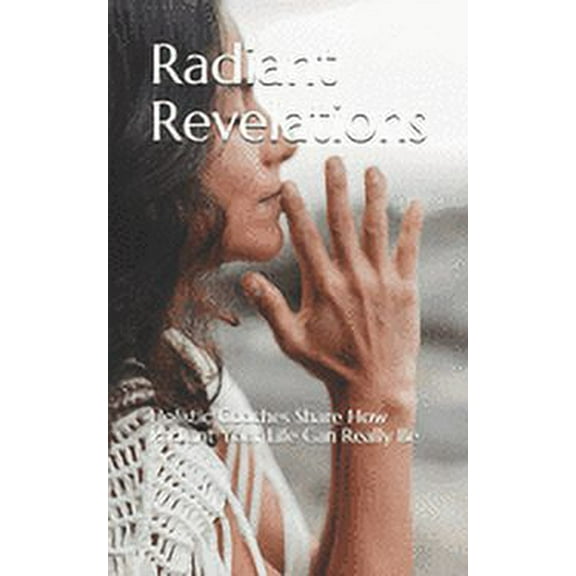 Radiant Revelations: Holistic Coaches Share How Radiant Your Life Can Really Be, (Paperback)