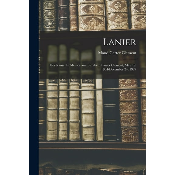 Lanier; Her Name. In Memoriam: Elizabeth Lanier Clement, May 19, 1904-December 24, 1927, (Paperback)
