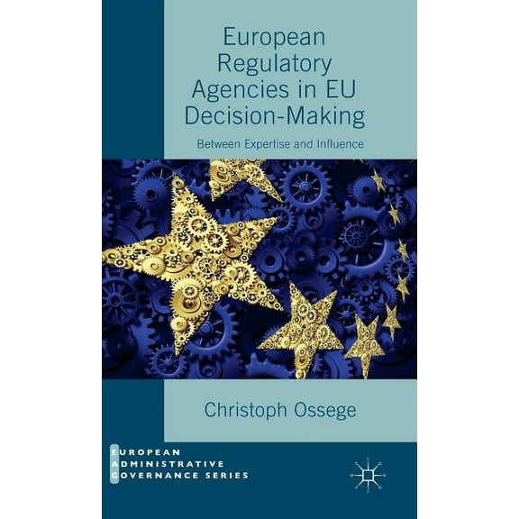 European Administrative Governance European Regulatory Agencies in EU Decision-Making: Between Expertise and Influence, (Hardcover)