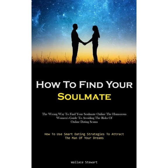 How To Find Your Soulmate: The Wrong Way To Find Your Soulmate Online The Humorous Women's Guide To Avoiding The Risks O, (Paperback)