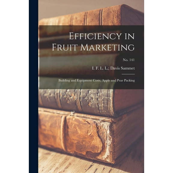 Efficiency in Fruit Marketing: Building and Equipment Costs, Apple and Pear Packing; No. 141, (Paperback)