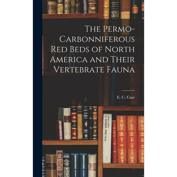The Permo-Carbonniferous red Beds of North America and Their Vertebrate Fauna, (Hardcover)