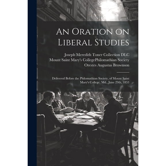 An Oration on Liberal Studies: Delivered Before the Philomathian Society, of Mount Saint Mary's College, Md., June 29th,, (Paperback)