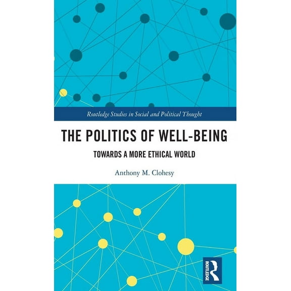 Routledge Studies in Social and Politica The Politics of Well-Being: Towards a More Ethical World, (Hardcover)