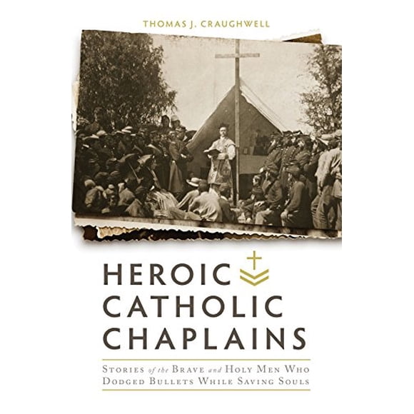 Heroic Catholic Chaplains: Stories of the Brave and Holy men Who Dodged Bullets Whiiel Saving Souls