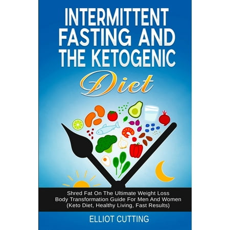 Intermittent Fasting And The Ketogenic Diet : Shred Fat On The Ultimate Weight Loss Body Transformation Guide For Men And Women (Keto Diet, Healthy Living, Fast (Best Way To Intermittent Fast)