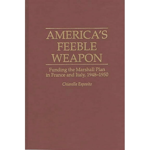 Contributions to the Study of World Hist America's Feeble Weapon: Funding the Marshall Plan in France and Italy, 1948-1950, Book 0046, (Hardcover)