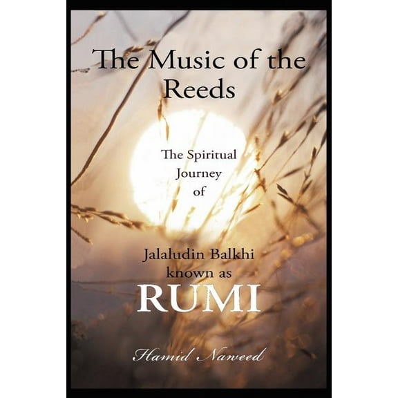 Music of the Reeds : The Spiritual Journey of Jalaludin Balkhi Known As Rumi