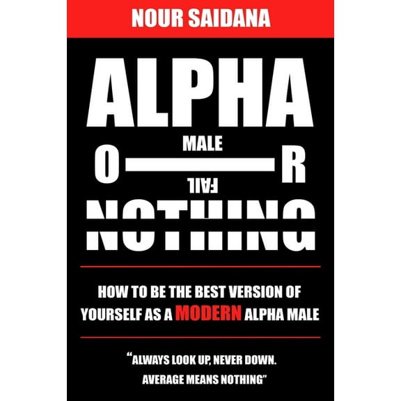 Alpha Or Nothing : How To Be The Best Version Of Yourself As A Modern Alpha Male (Paperback)