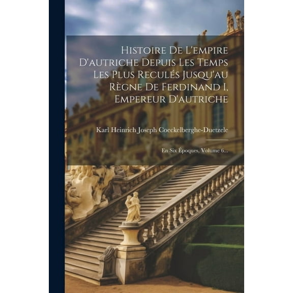 Histoire De L'empire D'autriche Depuis Les Temps Les Plus Reculés Jusqu'au Règne De Ferdinand I, Empereur D'autriche: En Six Époques, Volume 6... (Paperback)