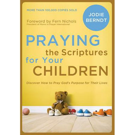 Praying the Scriptures for Your Children : Discover How to Pray God's Purpose for Their
