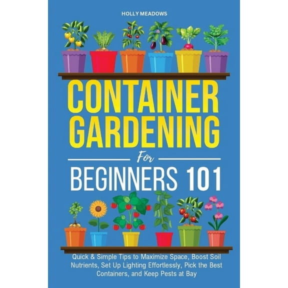Container Gardening for Beginners 101: Quick & Simple Tips to Maximize Space, Boost Soil Nutrients, Set Up Lighting , (Paperback)