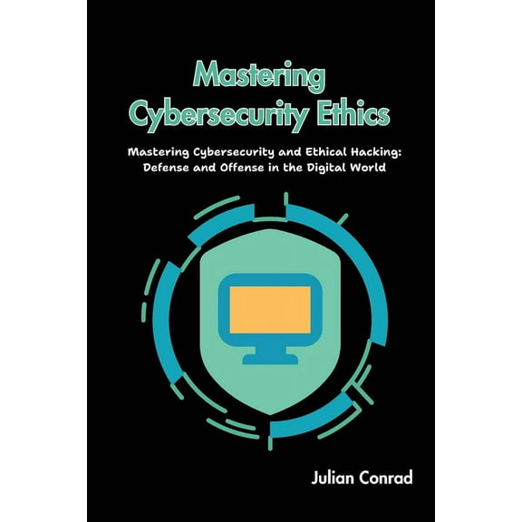 Mastering Cybersecurity Ethics: Mastering Cybersecurity and Ethical Hacking: Defense and Offense in the Digital World, (Paperback)