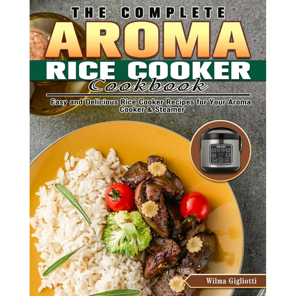 The Complete Aroma Rice Cooker Cookbook : Easy and Delicious Rice