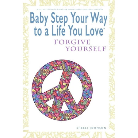 Baby Step Your Way to a Life You Love: Forgive Yourself (A Self-Help How-To Guide for Empowerment and Personal Growth) - (Best Way To Forgive Yourself)