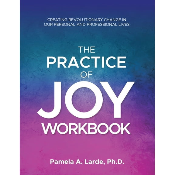 The Practice of Joy Workbook: Creating Revolutionary Change in our Personal and Professional Lives, (Paperback)
