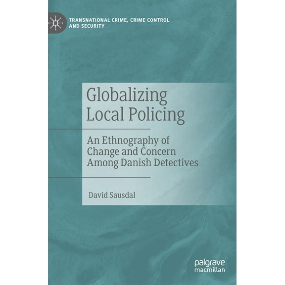 Transnational Crime, Crime Control and S Globalizing Local Policing: An Ethnography of Change and Concern Among Danish Detectives, (Hardcover)