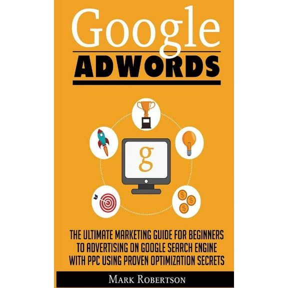 Google Adwords: The Ultimate Marketing Guide For Beginners To Advertising On Google Search Engine With Ppc Using Proven Optimization Secrets (Paperback)