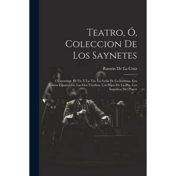 Teatro, Ó, Coleccion De Los Saynetes: Clementina. El Tio Y La Tia. La Feria De La Fortuna. Los Novios Espantados. Las Dos Viuditas. Los Hijos De La Paz. Los Impulsos Del Placer (Paperback)