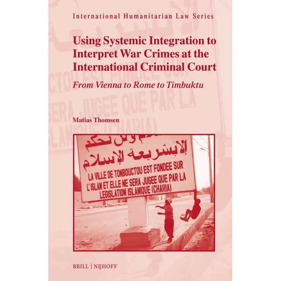 International Humanitarian Law Using Systemic Integration to Interpret War Crimes at the International Criminal Court: From Vienna to Rome to Timbuktu, Book 74, (Hardcover)