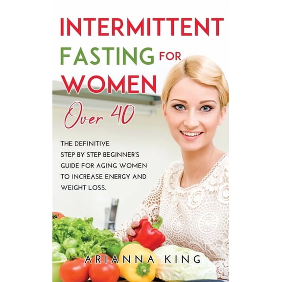 Intermittent Fasting for Women Over 40 : The Definitive Step by Step Beginner's Guide for Aging Women to Increase Energy and Weight Loss. (Hardcover)