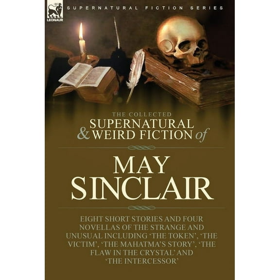 The Collected Supernatural and Weird Fiction of May Sinclair: Eight Short Stories and Four Novellas of the Strange and U, (Hardcover)