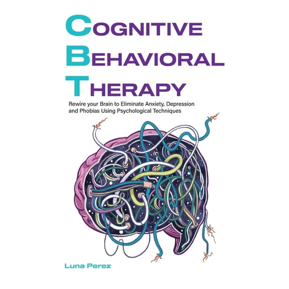 Cognitive Behavioral Therapy: Rewire your Brain to Eliminate Anxiety, Depression and Phobias Using Psychological Techniques (Hardcover)