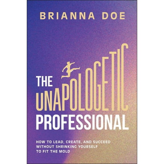 The Unapologetic Professional: How to Lead, Create, and Succeed Without Shrinking Yourself to Fit the Mold, (Hardcover)