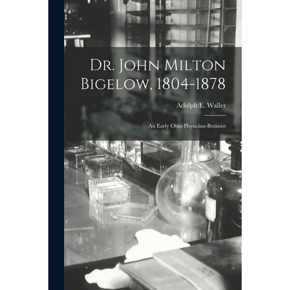 Dr. John Milton Bigelow, 1804-1878: an Early Ohio Physician-botanist, (Paperback)