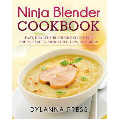 Ninja Blender Cookbook : Fast Healthy Blender Recipes for Soups, Sauces, Smoothies, Dips, and (Best Smoothie Recipes For Ninja)