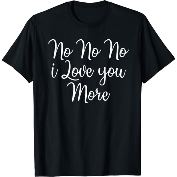 No No No I Love You More Valentine's Day T-Shirt