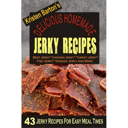 Delicious Homemade Jerky Recipes: 43 Jerky Recipes For Easy Meal Times - Beef Jerky, Chicken Jerky, Turkey Jerky, Fish Jerky, Venison Jerky And More -