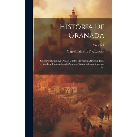 Historia De Granada: Comprendiendo La De Sus Cuatro Provincias Almería, Jaén, Granada Y Málaga, Desde Remotos Tiempos Hasta Nuestros Días; Volume 1 (Hardcover)