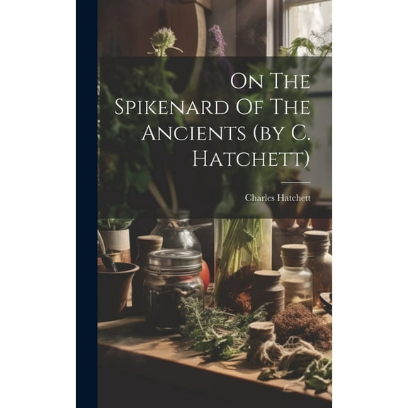 On The Spikenard Of The Ancients (by C. Hatchett) (Hardcover)