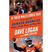 DAVE LOGAN; ARNIE STAPLETON; JOHN ELWAY If These Walls Could Talk: If These Walls Could Talk: Denver Broncos : Stories from the Denver Broncos Sideline, Locker Room, and Press Box (Paperback)
