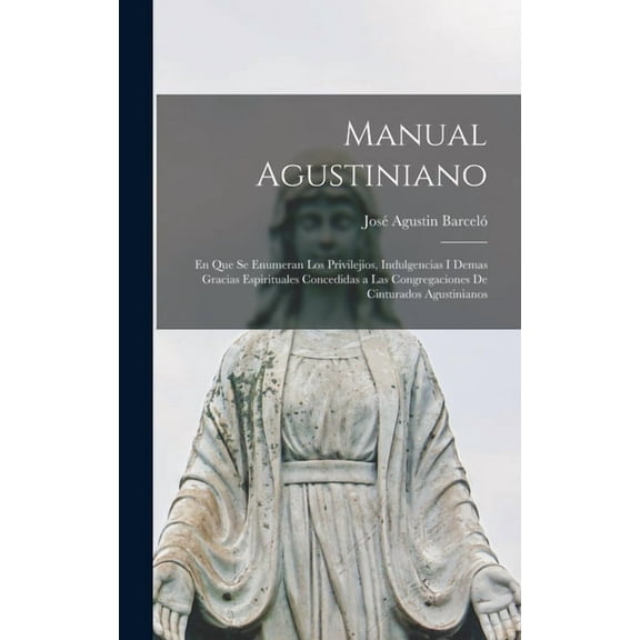 Manual Agustiniano : En Que Se Enumeran Los Privilejios, Indulgencias I Demas Gracias Espirituales Concedidas a Las Congregaciones De Cinturados Agustinianos (Hardcover)