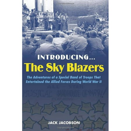 Introducing the Sky Blazers : The Adventures of a Special Band of Troops That Entertained the Allied Forces During World War