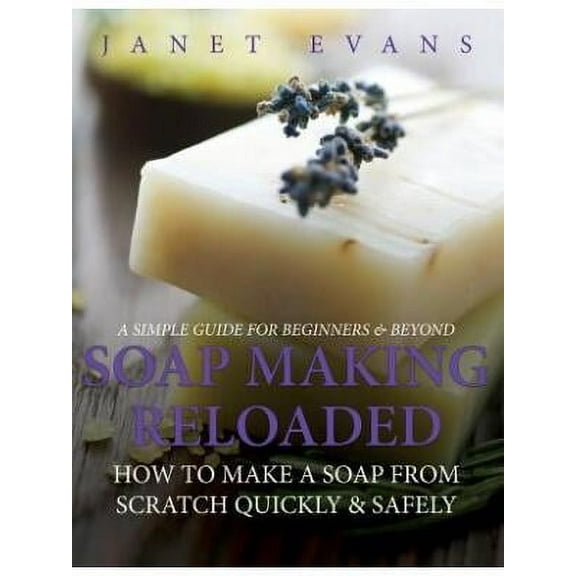 Soap Making Reloaded: How To Make A Soap From Scratch Quickly & Safely: A Simple Guide For Beginners & Beyond (Paperback)