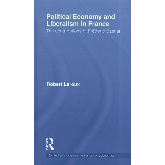 Routledge Studies in the History of Econ Political Economy and Liberalism in France: The Contributions of Frédéric Bastiat, Book 126, (Hardcover)