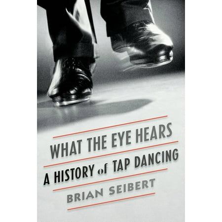 What the Eye Hears : A History of Tap Dancing