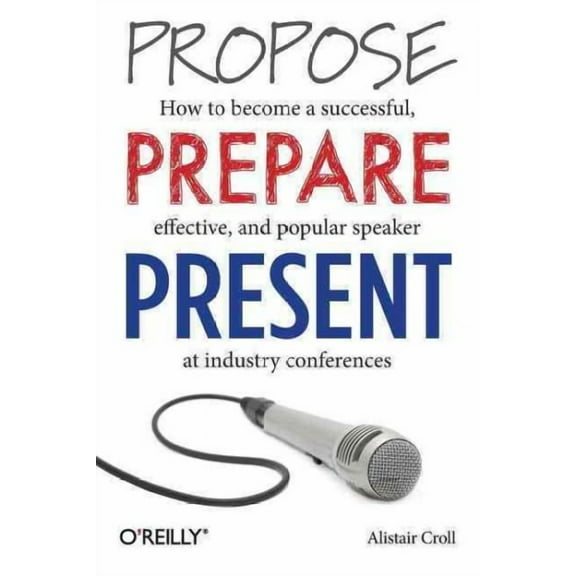 Propose, Prepare, Present: How to Become a Successful, Effective, and Popular Speaker at Industry Conferences (Paperback)